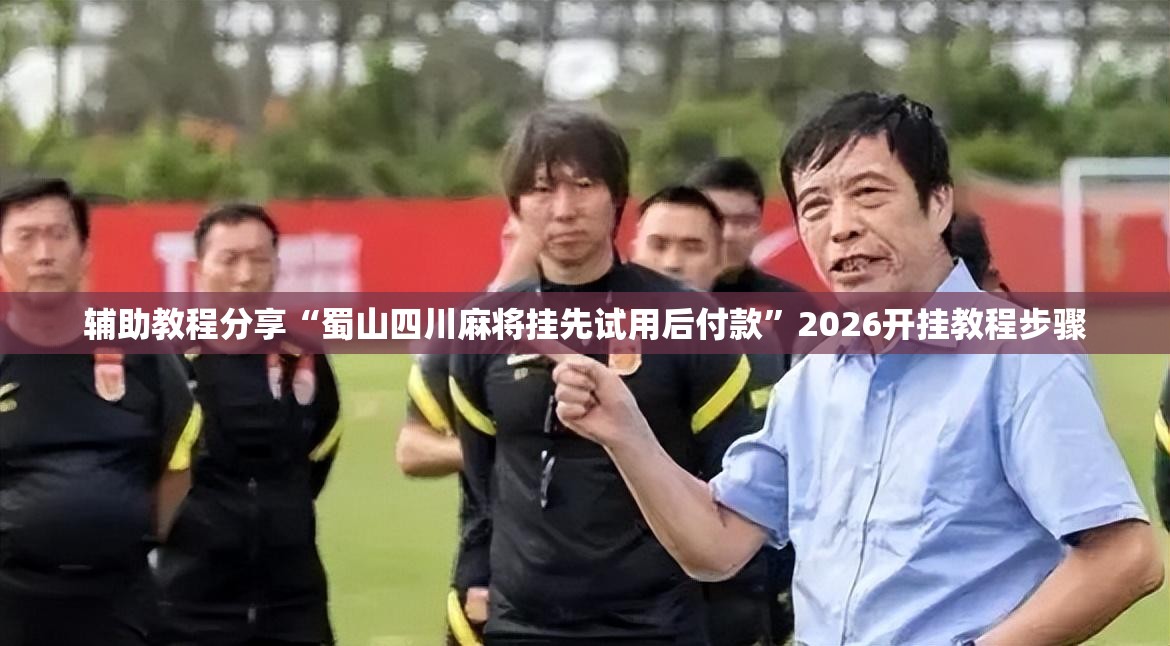 辅助教程分享“蜀山四川麻将挂先试用后付款”2026开挂教程步骤