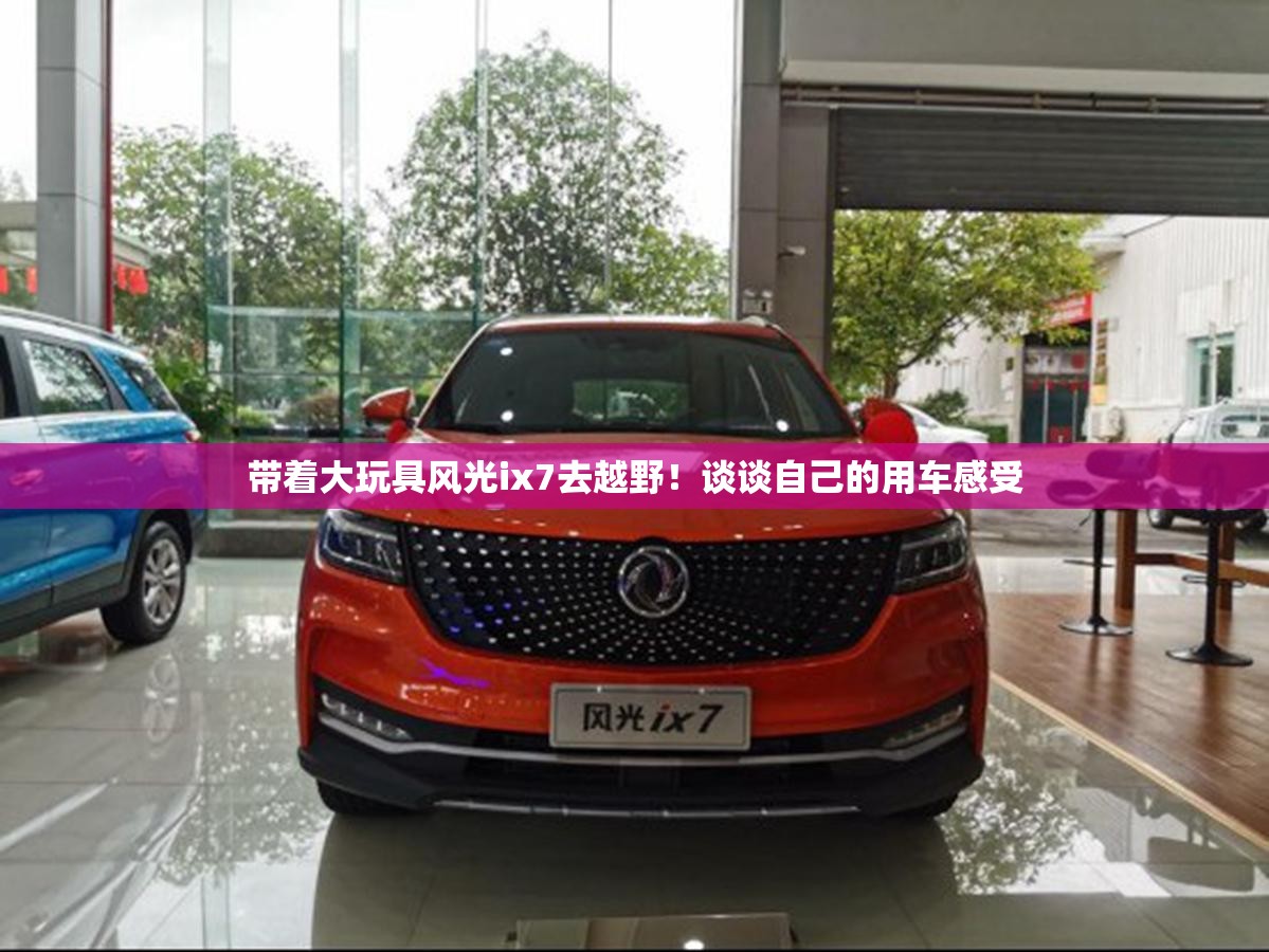 带着大玩具风光ix7去越野！谈谈自己的用车感受