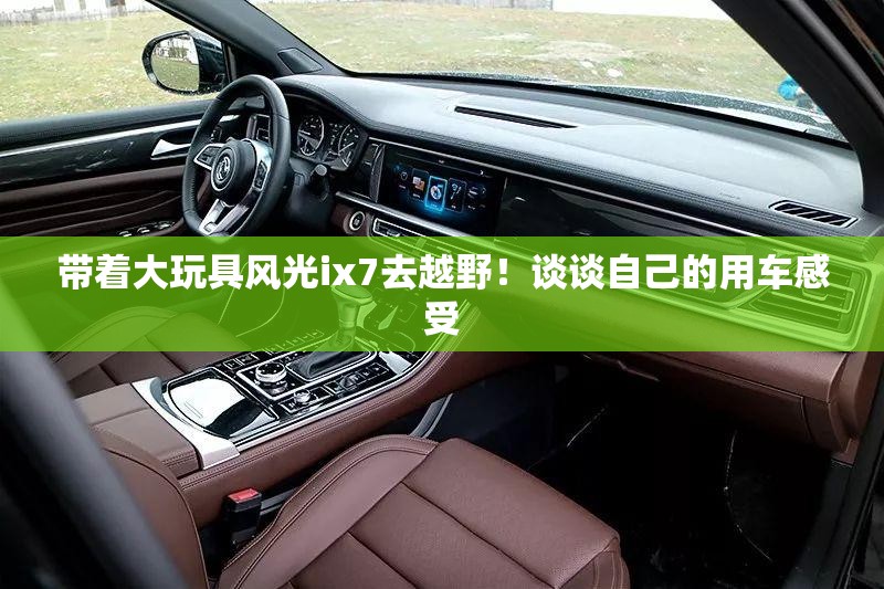 带着大玩具风光ix7去越野！谈谈自己的用车感受