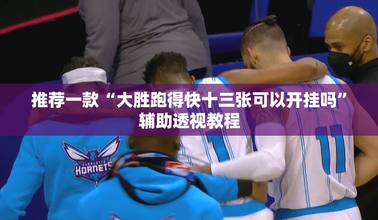 推荐一款“大胜跑得快十三张可以开挂吗”辅助透视教程