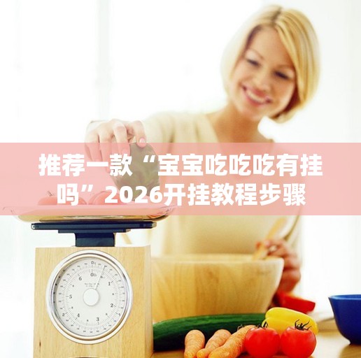 推荐一款“宝宝吃吃吃有挂吗”2026开挂教程步骤