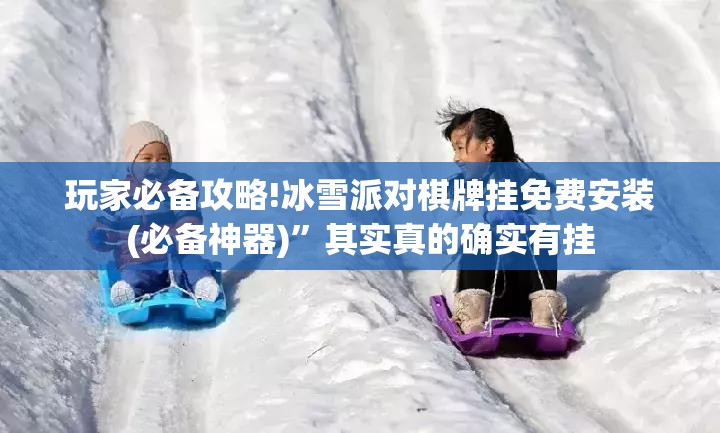 玩家必备攻略!冰雪派对棋牌挂免费安装(必备神器)”其实真的确实有挂