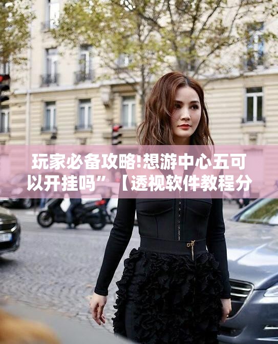 玩家必备攻略!想游中心五可以开挂吗”【透视软件教程分享】