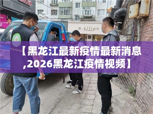 【黑龙江最新疫情最新消息,2026黑龙江疫情视频】