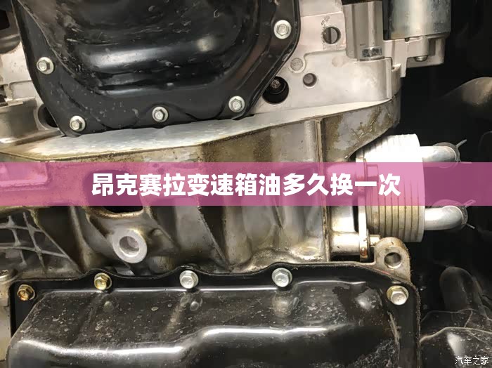 昂克赛拉变速箱油多久换一次/昂克赛拉变速箱油多久换一次,一次多钱? 昂克赛拉变速箱油多久换一次/昂克赛拉变速箱油多久换一次,一次多钱?