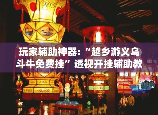 玩家辅助神器:“越乡游义乌斗牛免费挂	”透视开挂辅助教程