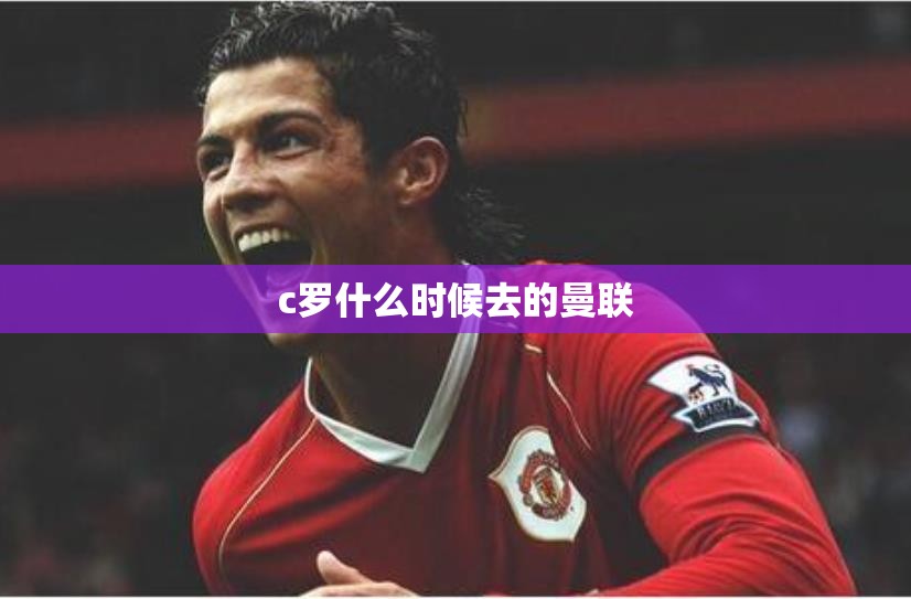 c罗什么时候去的曼联