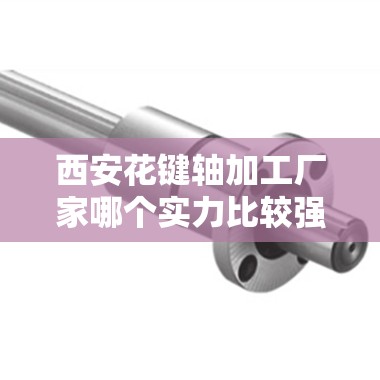 西安花键轴加工厂家哪个实力比较强？