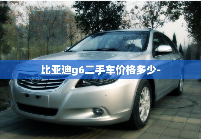 比亚迪g6二手车价格多少- 比亚迪g6二手车价格多少-