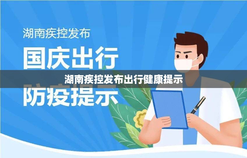 【湖南疾控发布出行健康提示,湖南疾控发布出行健康提示短信】