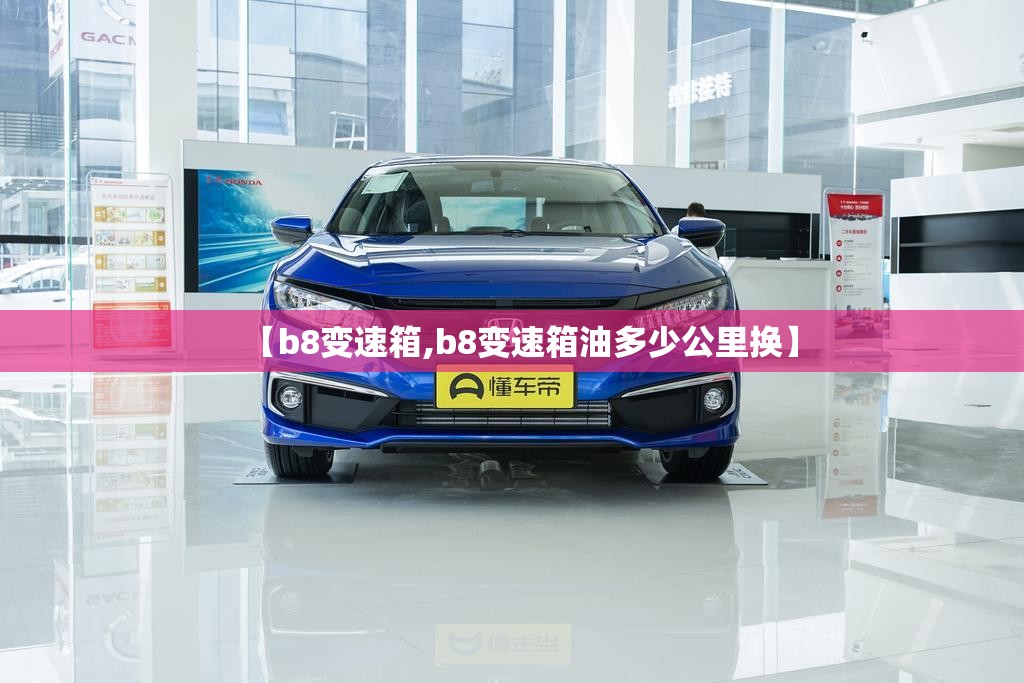 【b8变速箱,b8变速箱油多少公里换】 【b8变速箱,b8变速箱油多少公里换】