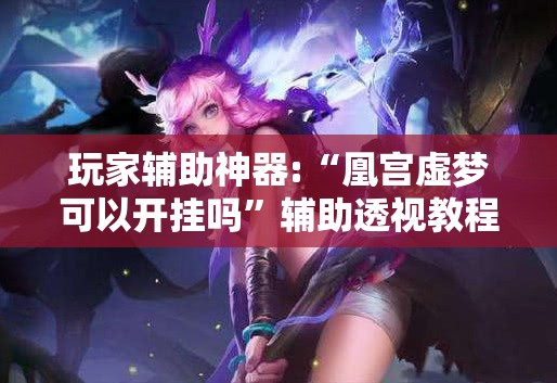 玩家辅助神器:“凰宫虚梦可以开挂吗”辅助透视教程