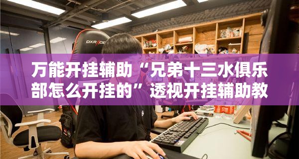 万能开挂辅助“兄弟十三水俱乐部怎么开挂的”透视开挂辅助教程