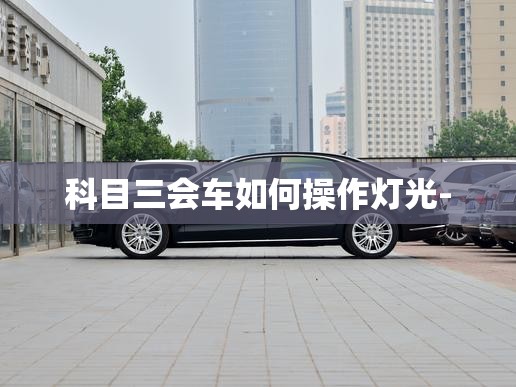 科目三会车如何操作灯光- 科目三会车如何操作灯光-