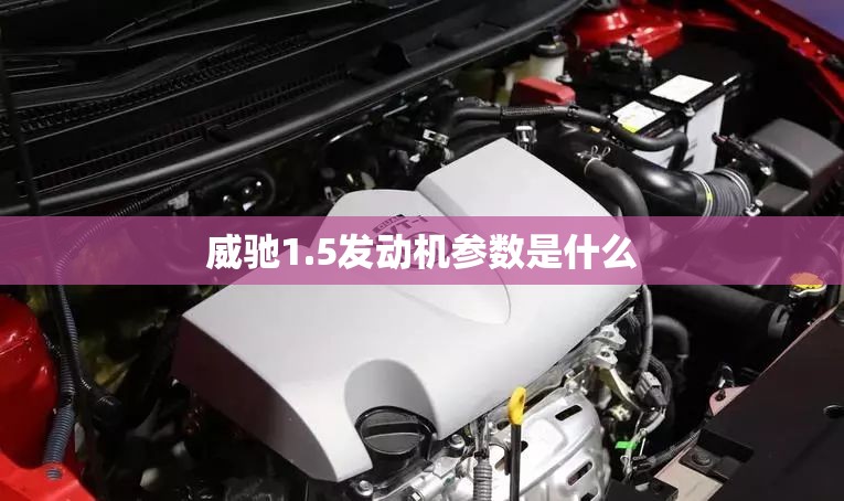 威驰1.5发动机参数是什么 威驰1.5发动机参数是什么