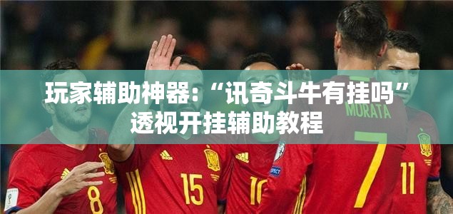 玩家辅助神器:“讯奇斗牛有挂吗”透视开挂辅助教程