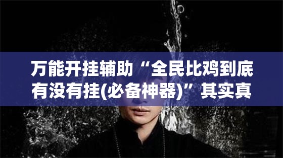 万能开挂辅助“全民比鸡到底有没有挂(必备神器)”其实真的确实有挂