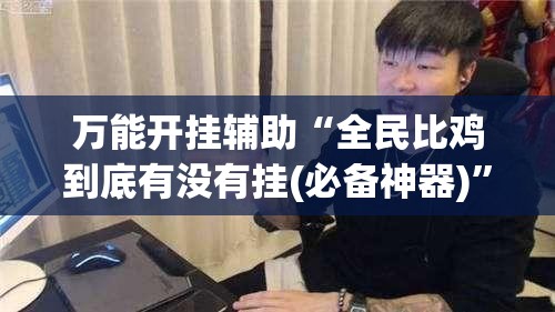 万能开挂辅助“全民比鸡到底有没有挂(必备神器)”其实真的确实有挂