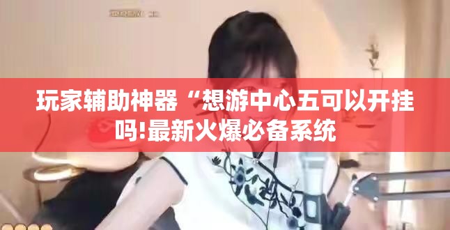 玩家辅助神器“想游中心五可以开挂吗!最新火爆必备系统