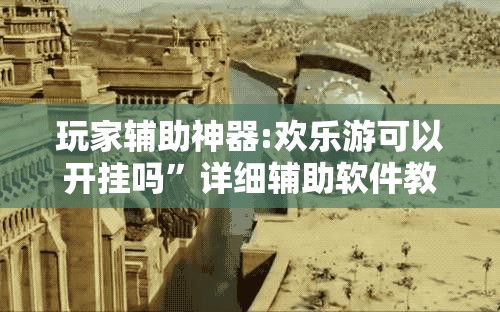 玩家辅助神器:欢乐游可以开挂吗”详细辅助软件教程