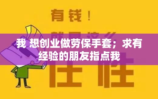 我 想创业做劳保手套；求有经验的朋友指点我