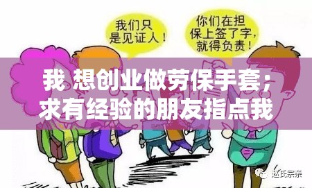 我 想创业做劳保手套；求有经验的朋友指点我