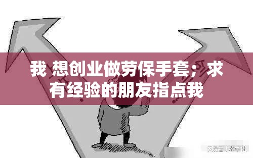 我 想创业做劳保手套；求有经验的朋友指点我