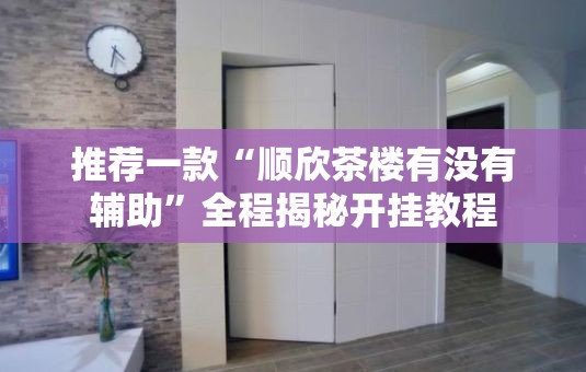 推荐一款“顺欣茶楼有没有辅助	”全程揭秘开挂教程