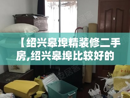 【绍兴皋埠精装修二手房,绍兴皋埠比较好的小区】 【绍兴皋埠精装修二手房,绍兴皋埠比较好的小区】