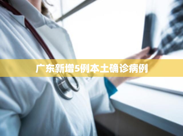 【广东新增5例本土确诊病例,广东新增5例本土确诊病例详情】