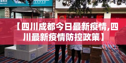 【四川成都今日最新疫情,四川最新疫情防控政策】 【四川成都今日最新疫情,四川最新疫情防控政策】