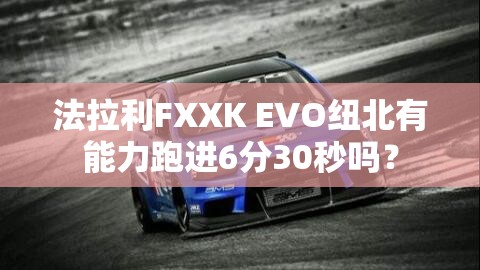 法拉利FXXK EVO纽北有能力跑进6分30秒吗? 法拉利FXXK EVO纽北有能力跑进6分30秒吗?