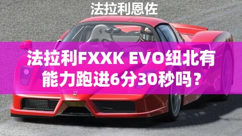法拉利FXXK EVO纽北有能力跑进6分30秒吗? 法拉利FXXK EVO纽北有能力跑进6分30秒吗?