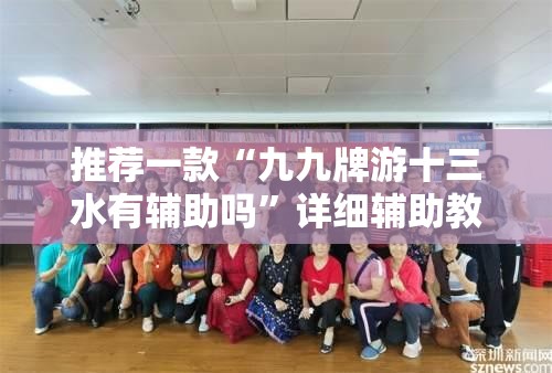 推荐一款“九九牌游十三水有辅助吗	”详细辅助教程分享